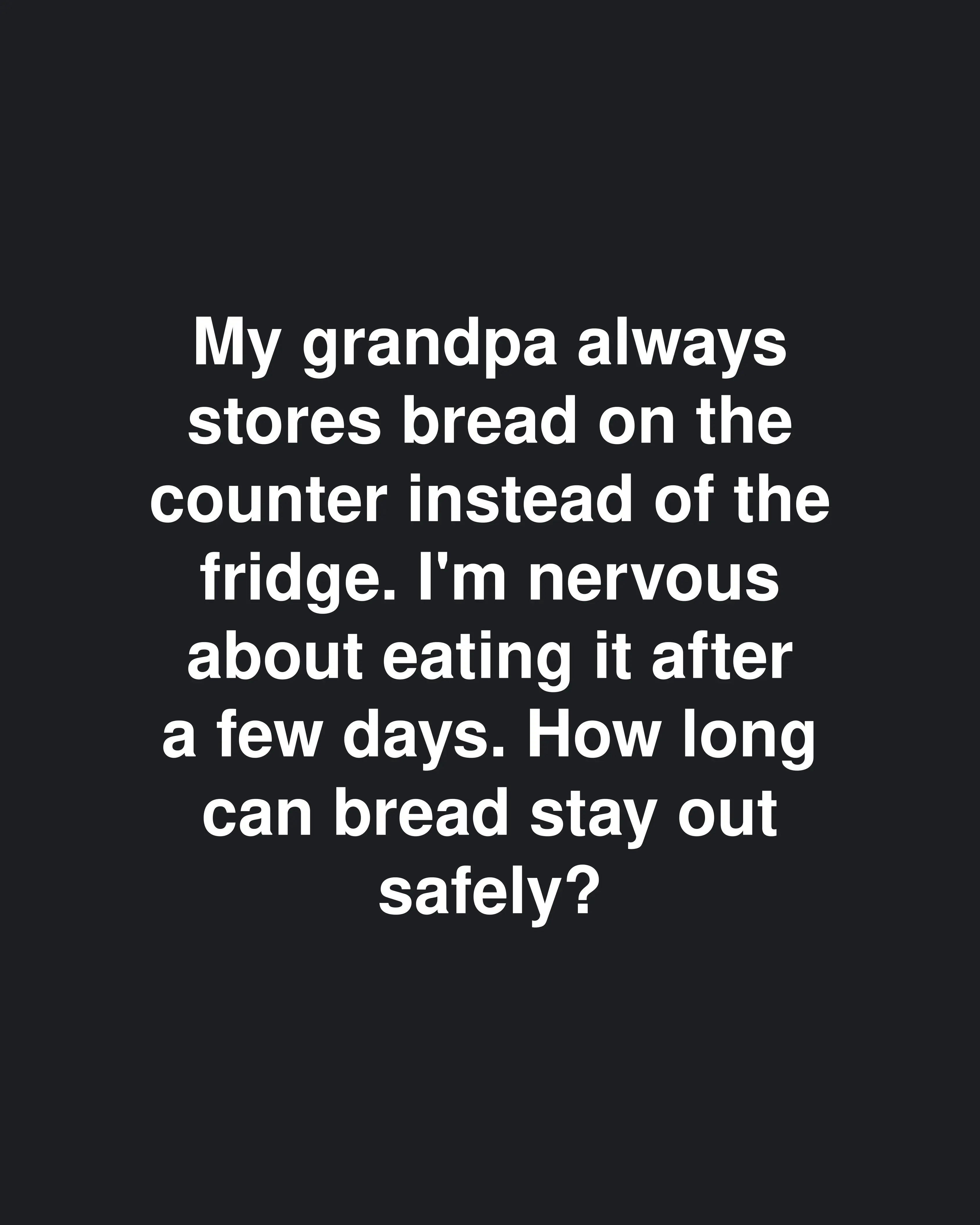 My grandpa always stores bread on the counter instead of the fridge. I'm nervous about eating it after a few days. How long can bread stay out safely?
