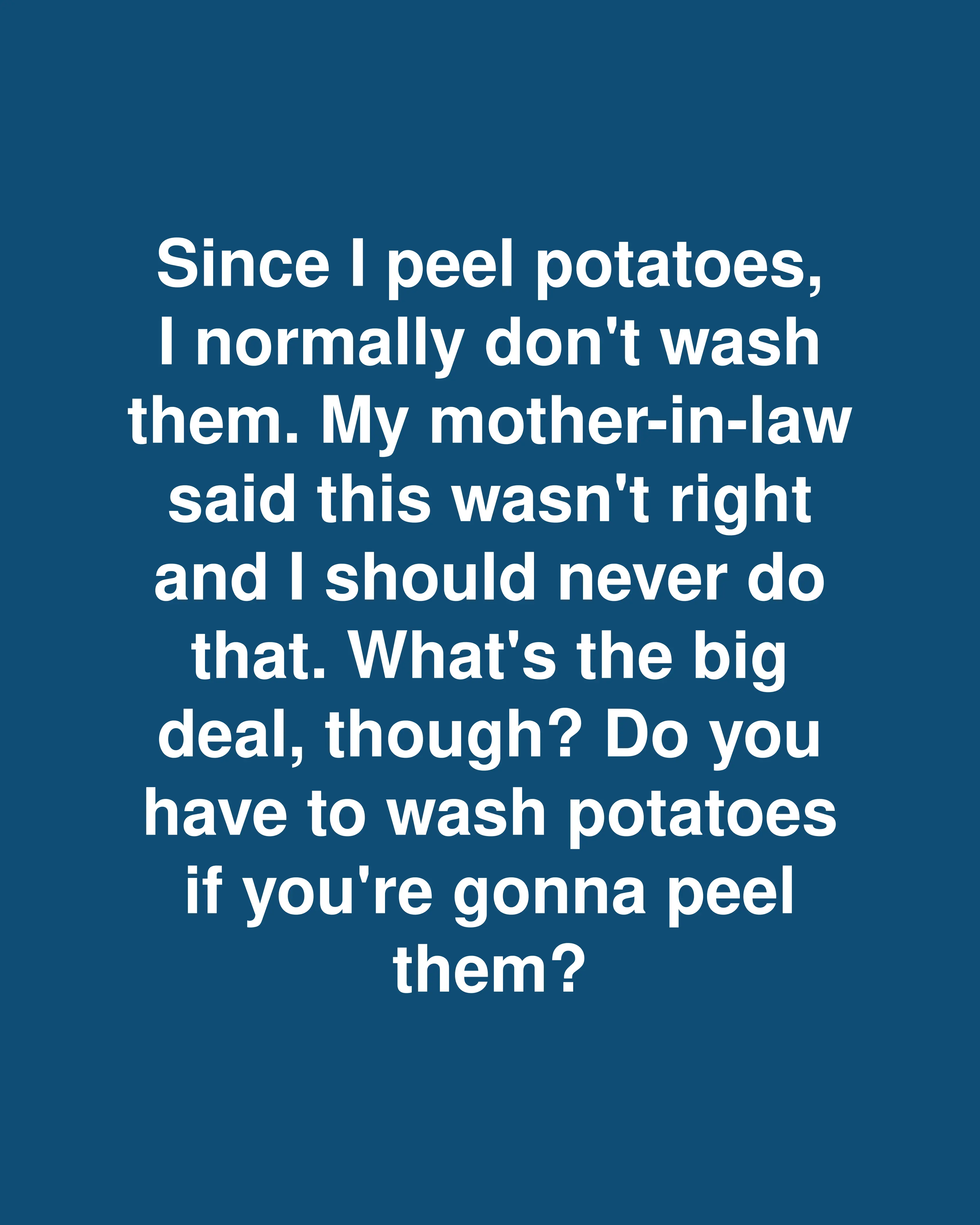 Since I peel potatoes, I normally don't wash them. My mother-in-law said this wasn't right and I should never do that. What's the big deal, though? Do you have to wash potatoes if you're gonna peel them?