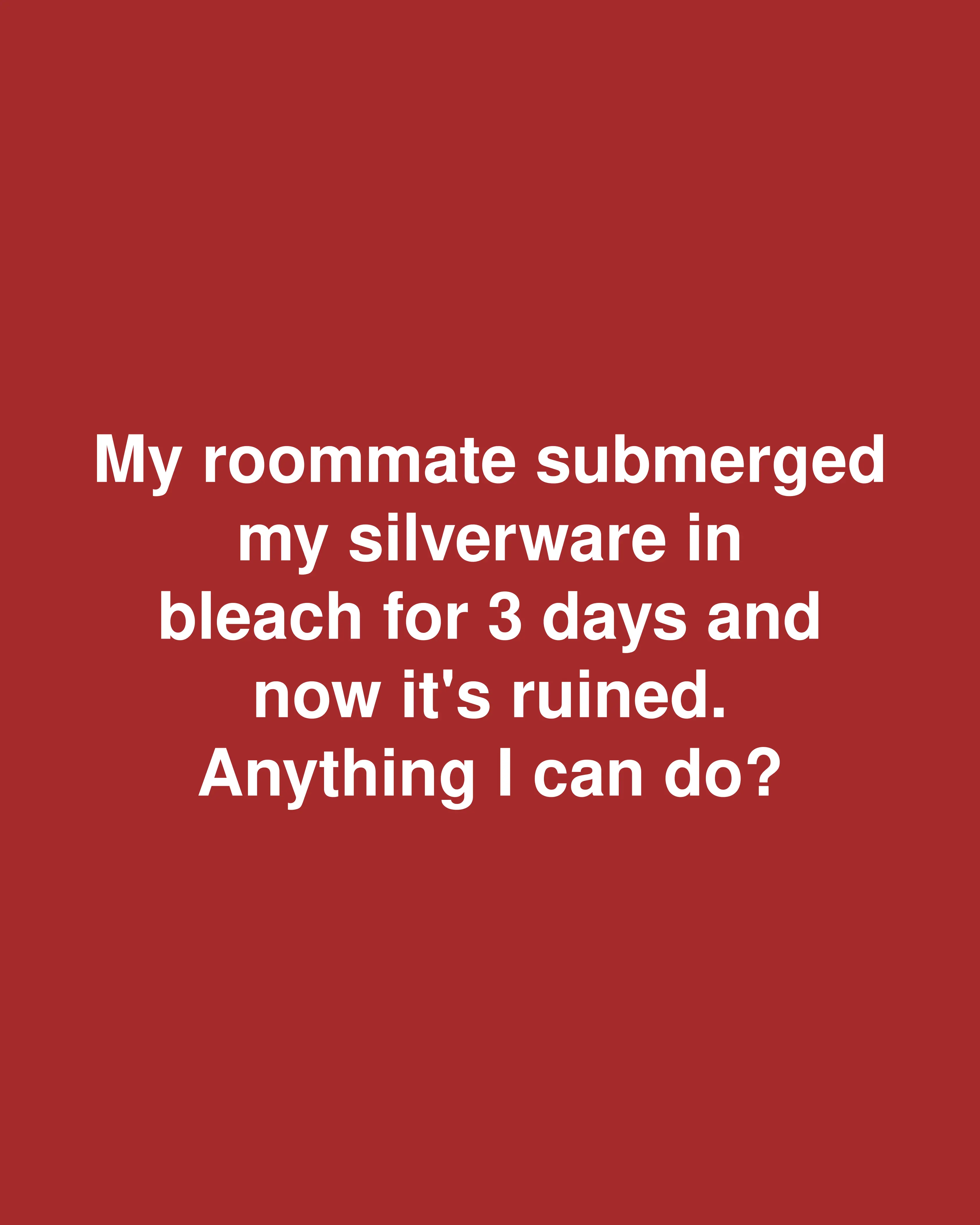 My roommate submerged my silverware in bleach for 3 days and now it's ruined. Anything I can do?