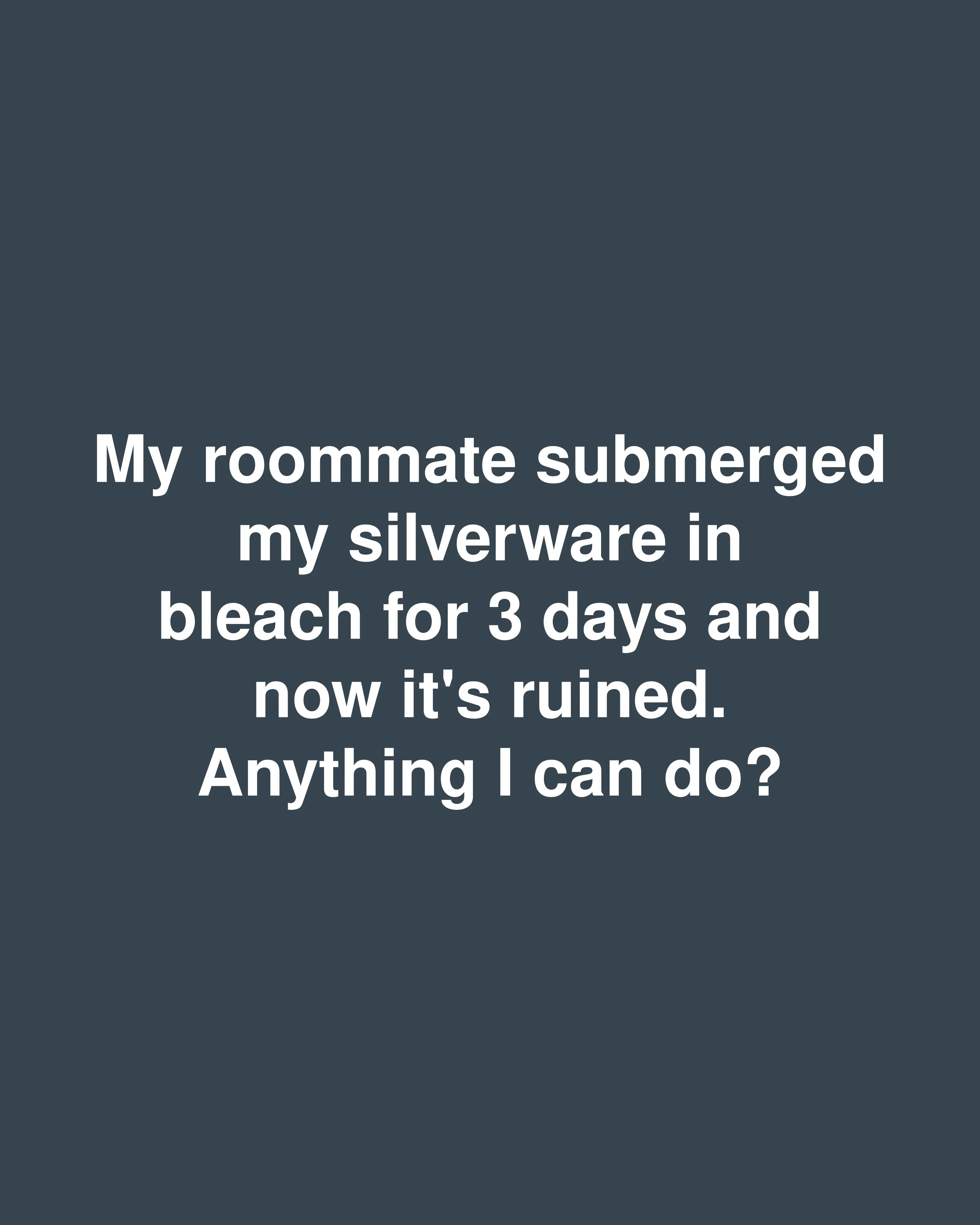 My roommate submerged my silverware in bleach for 3 days and now it's ruined. Anything I can do?