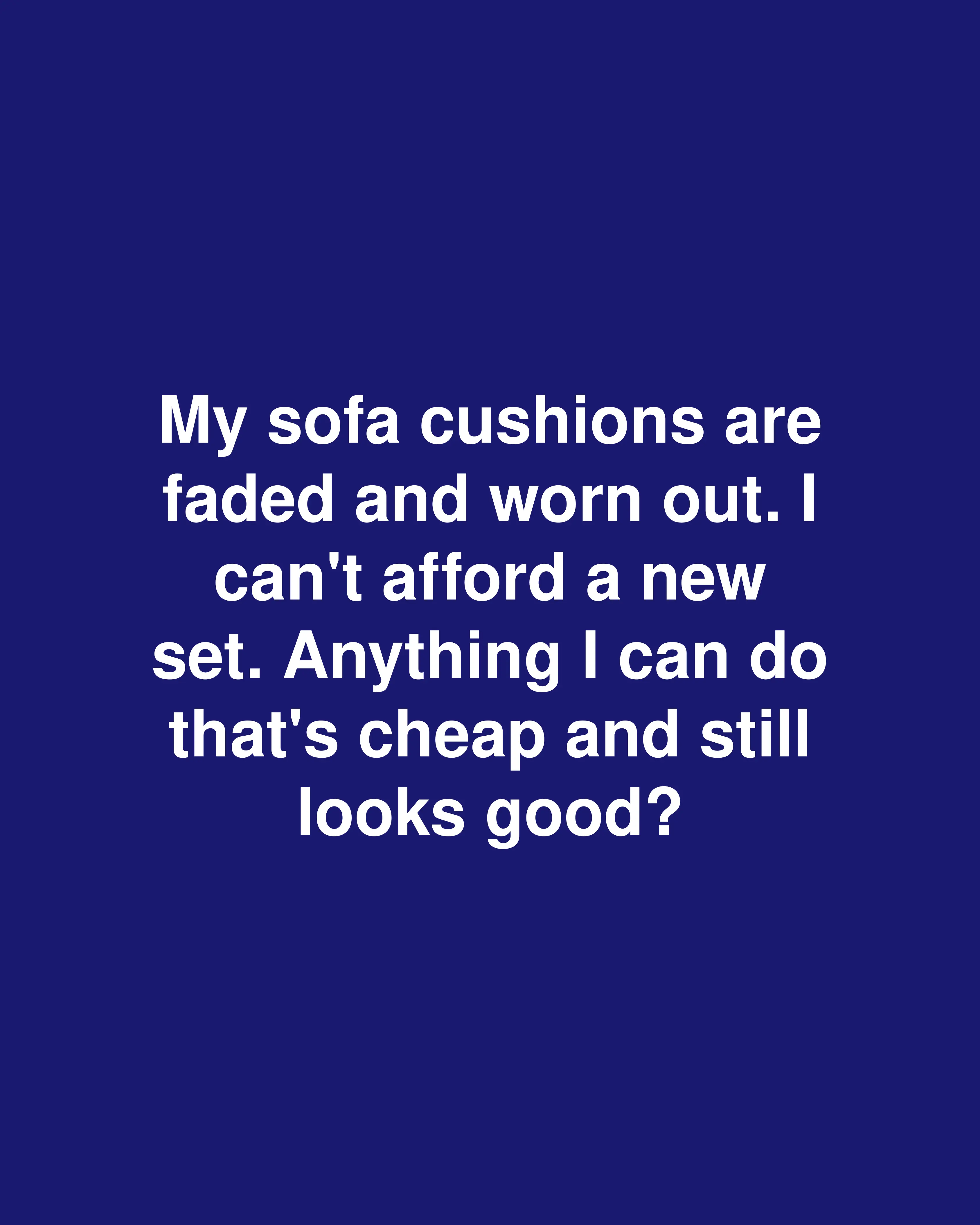 My sofa cushions are faded and worn out. I can't afford a new set. Anything I can do that's cheap and still looks good?