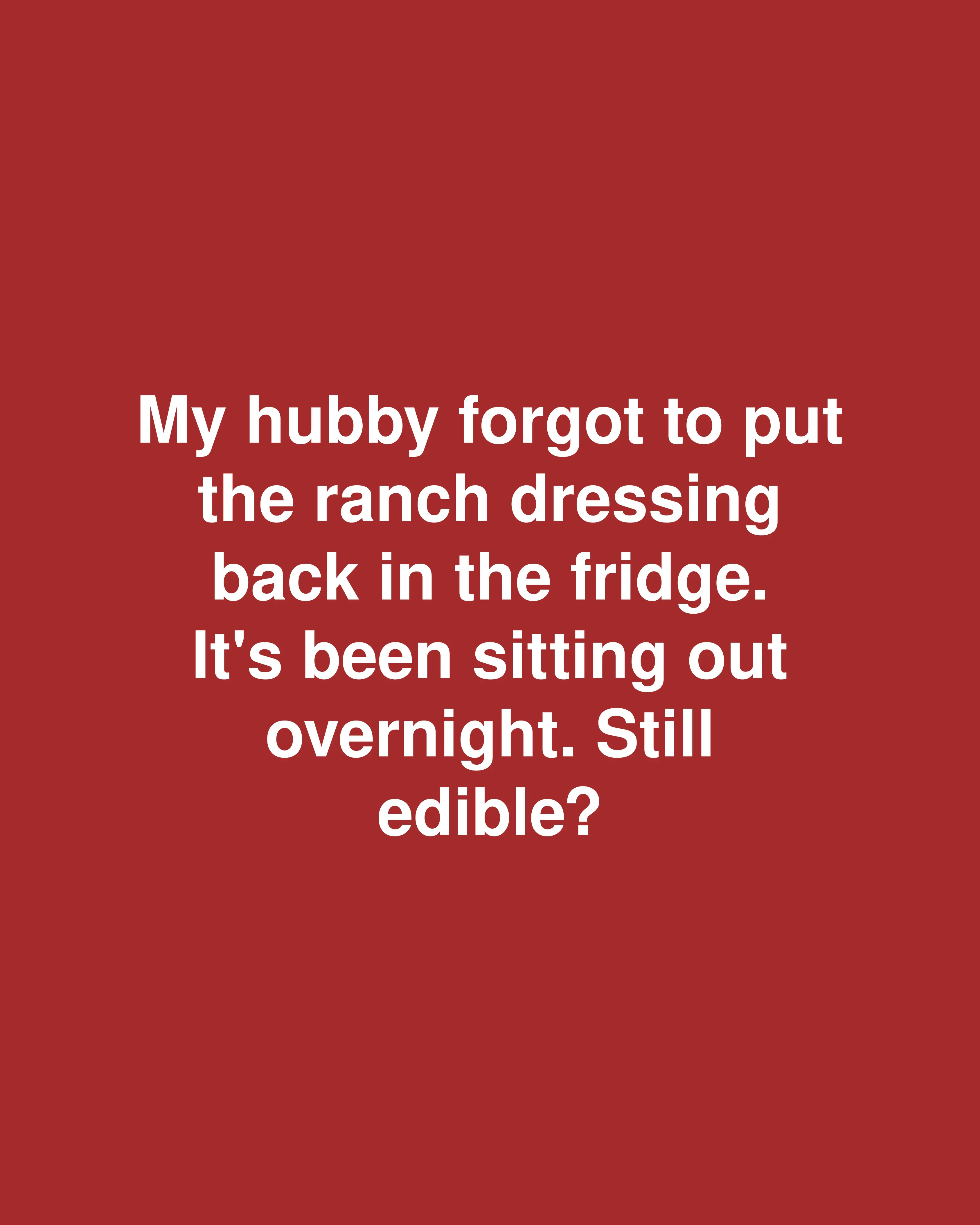 My hubby forgot to put the ranch dressing back in the fridge. It's been sitting out overnight. Still edible?