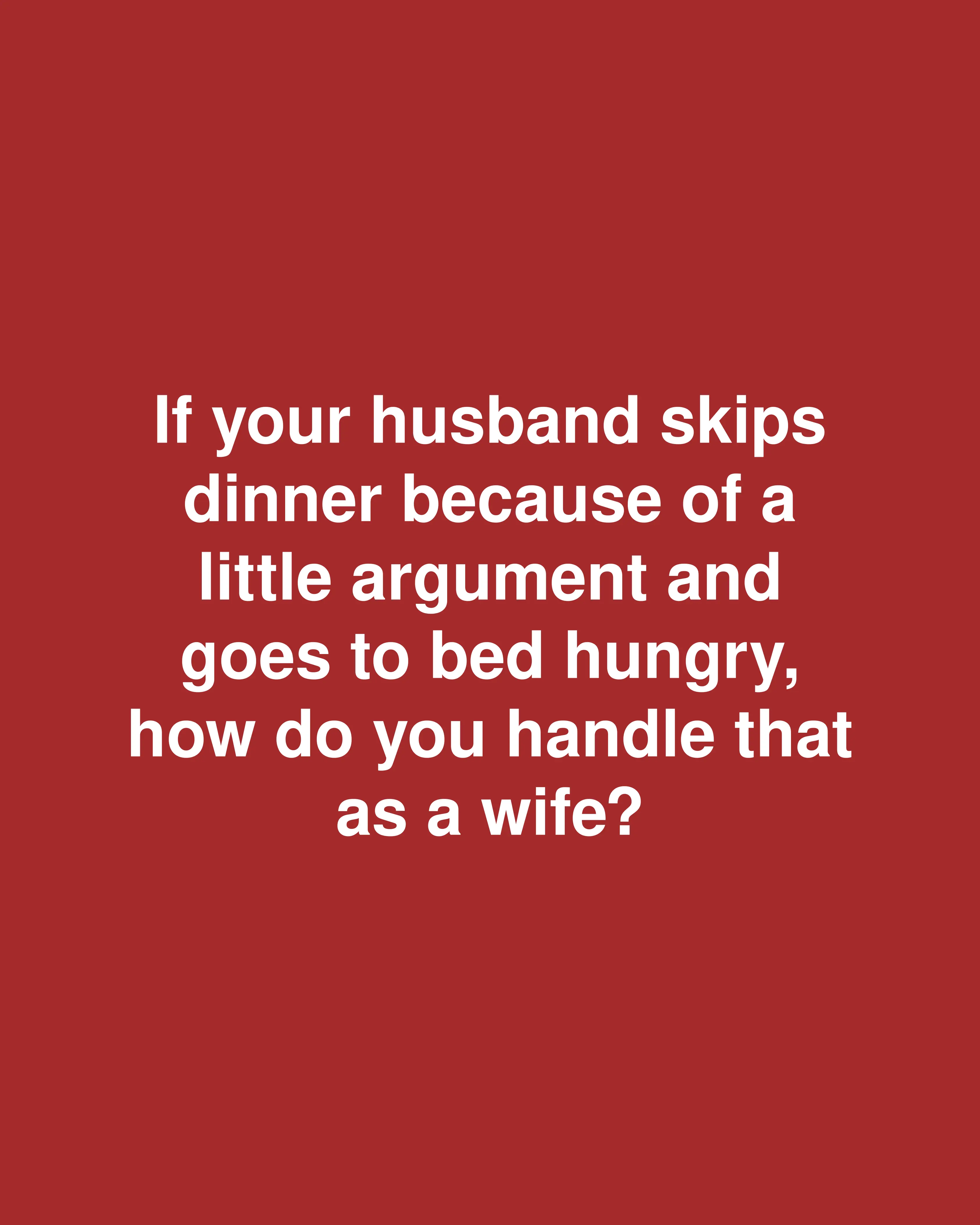 If your husband skips dinner because of a little argument and goes to bed hungry, how do you handle that as a wife?