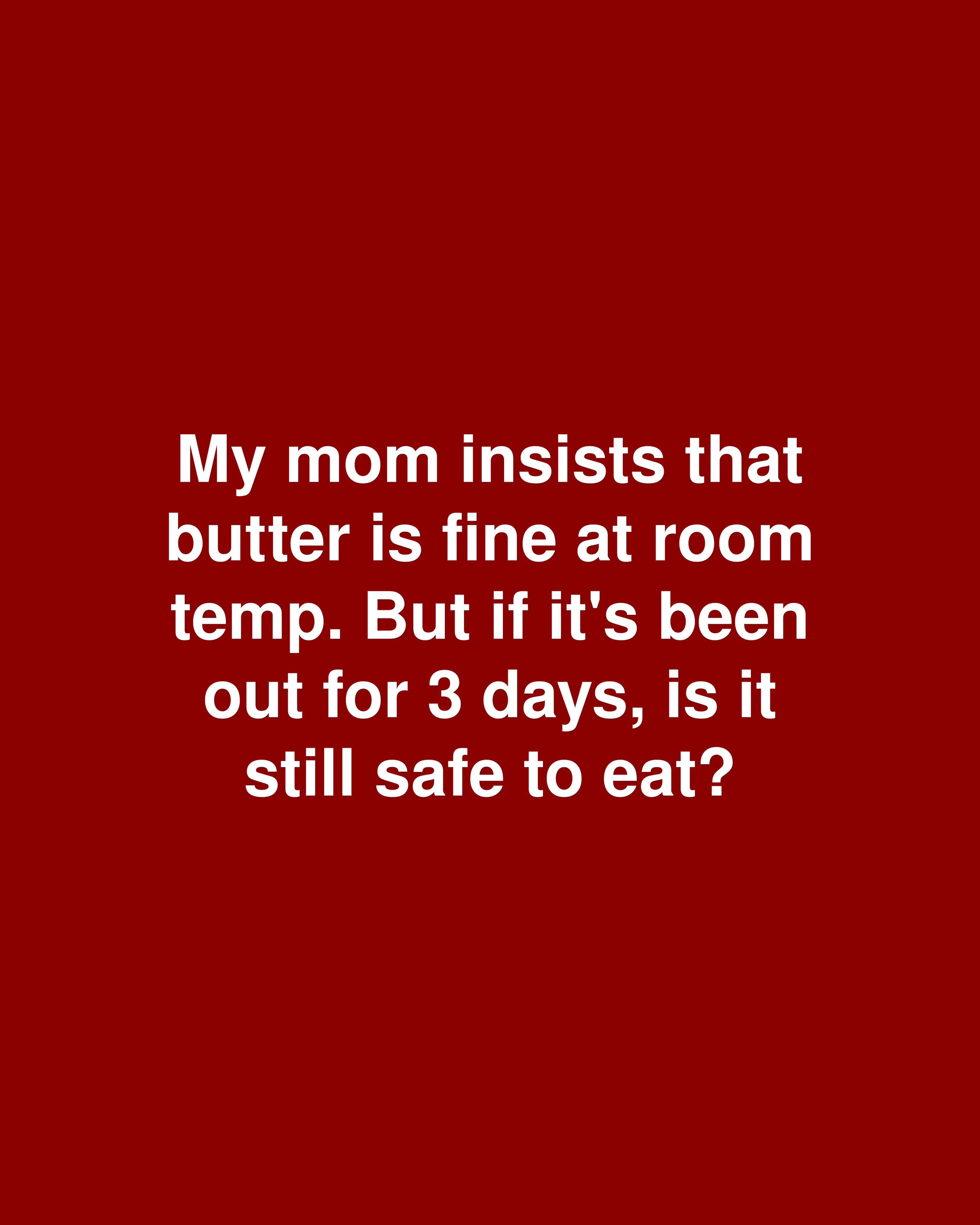 My mom insists that butter is fine at room temp. But if it's been out for 3 days, is it still safe to eat?