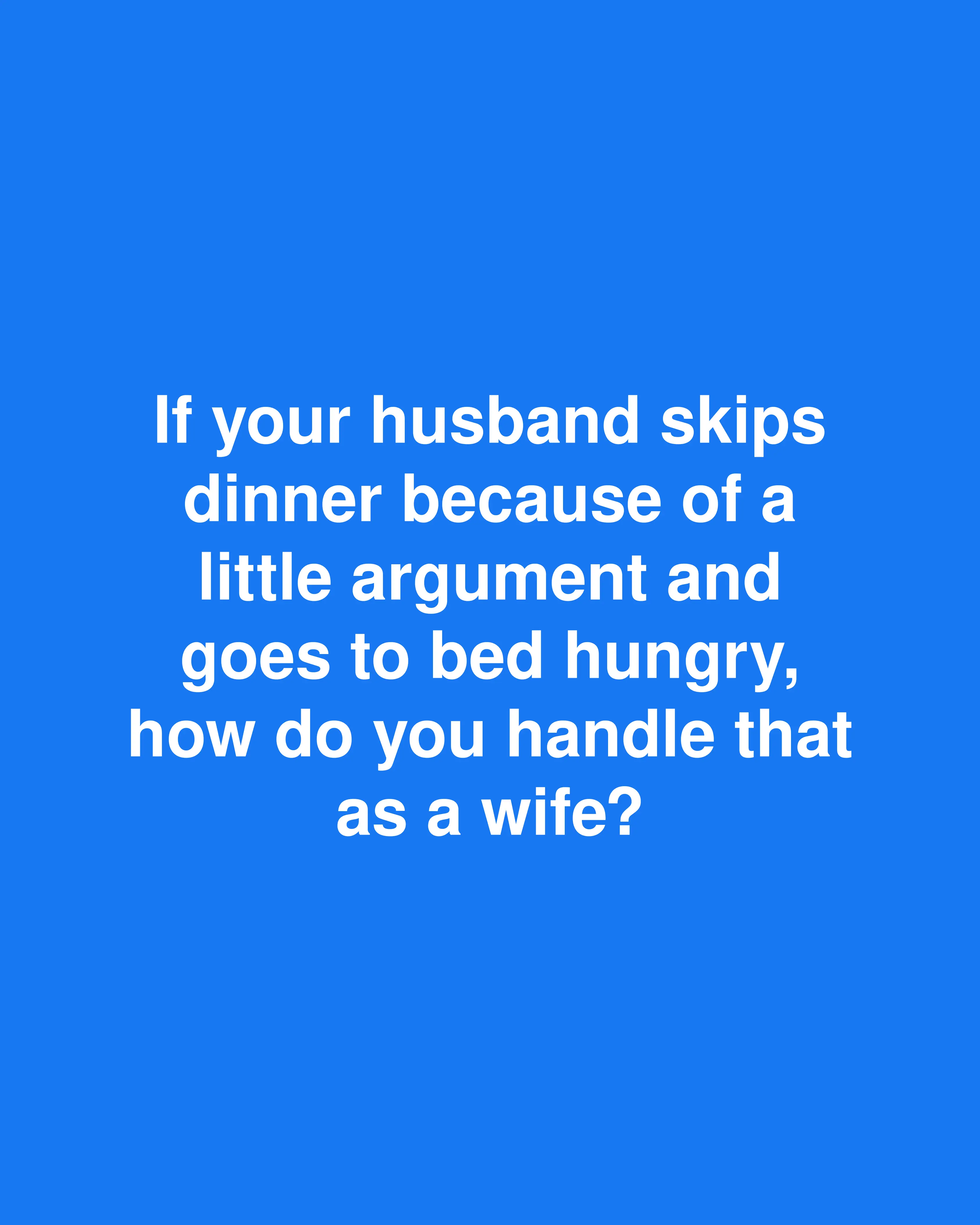 If your husband skips dinner because of a little argument and goes to bed hungry, how do you handle that as a wife?