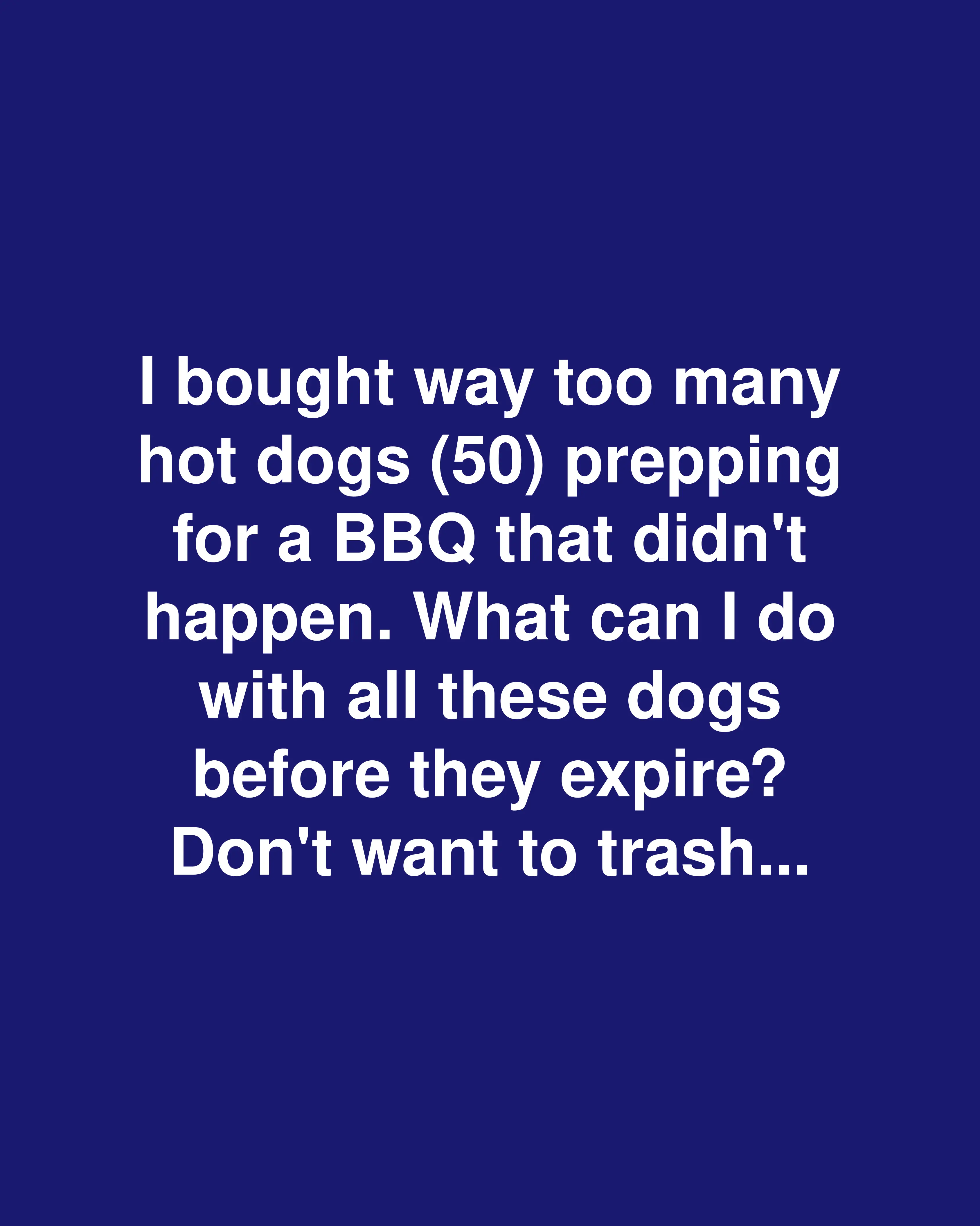 I bought way too many hot dogs (50) prepping for a BBQ that didn't happen. What can I do with all these dogs before they expire? Don't want to trash…