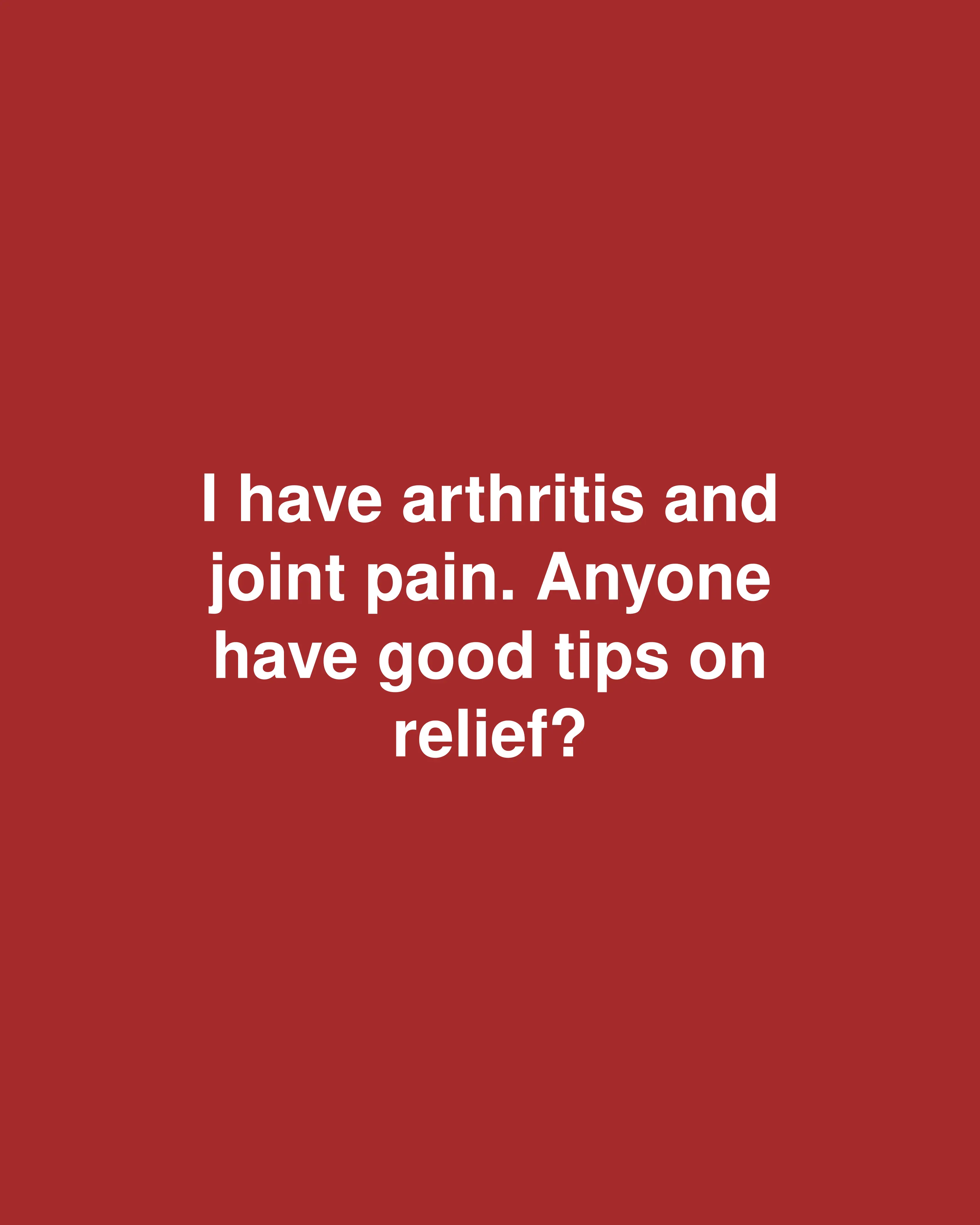 I have arthritis and joint pain. Anyone have good tips on relief?