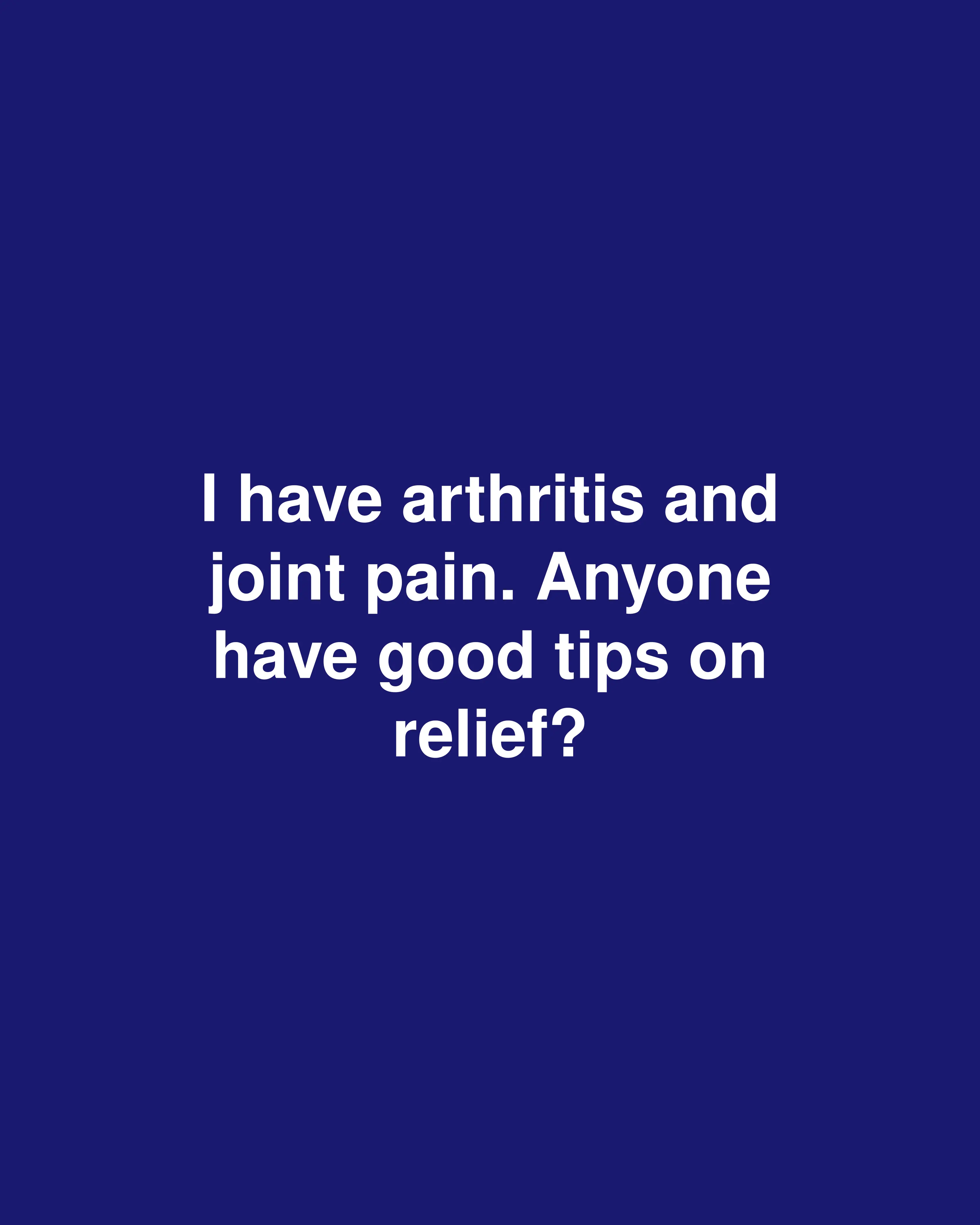 I have arthritis and joint pain. Anyone have good tips on relief?