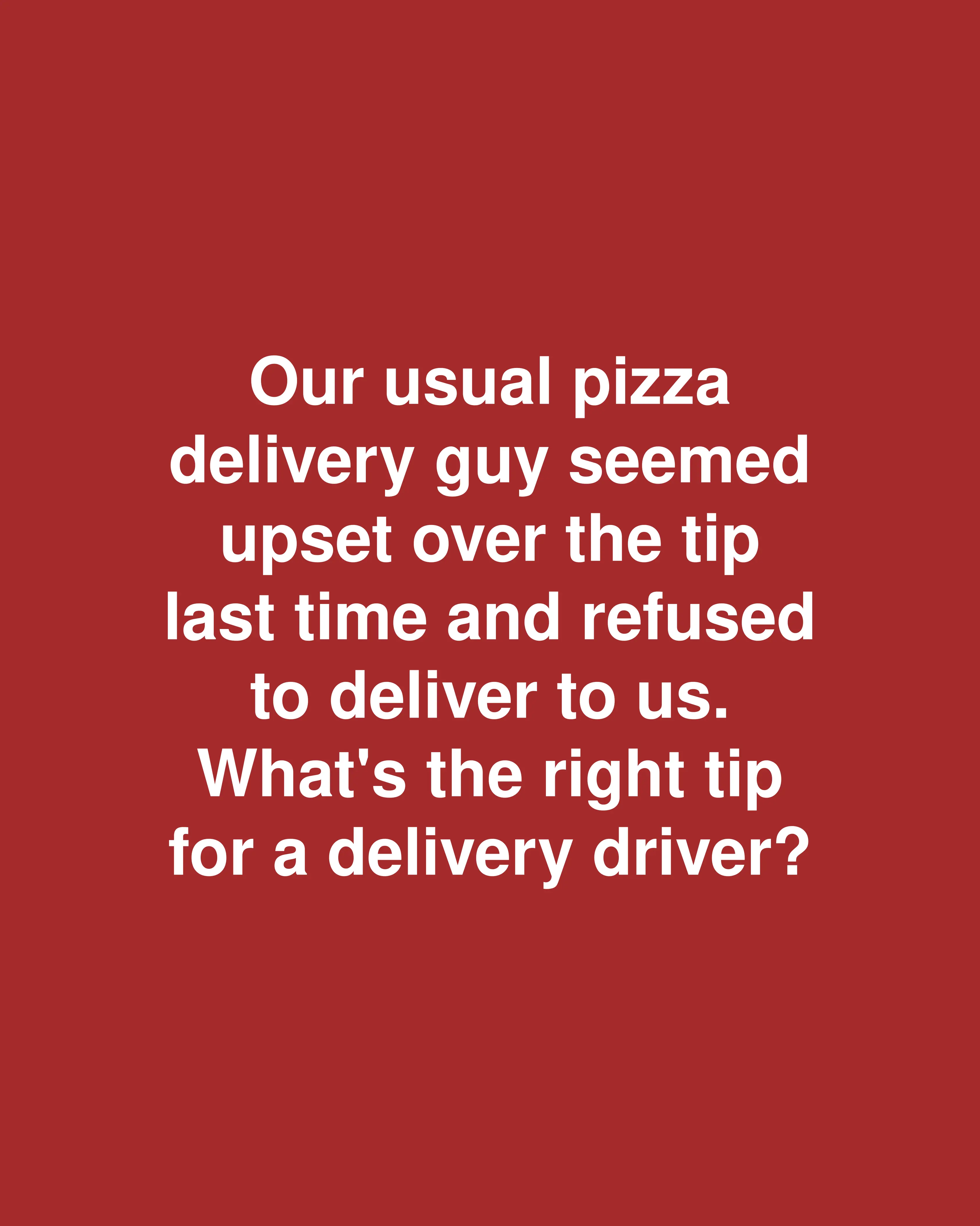 Our usual pizza delivery guy seemed upset over the tip last time and refused to deliver to us. What's the right tip for a delivery driver?