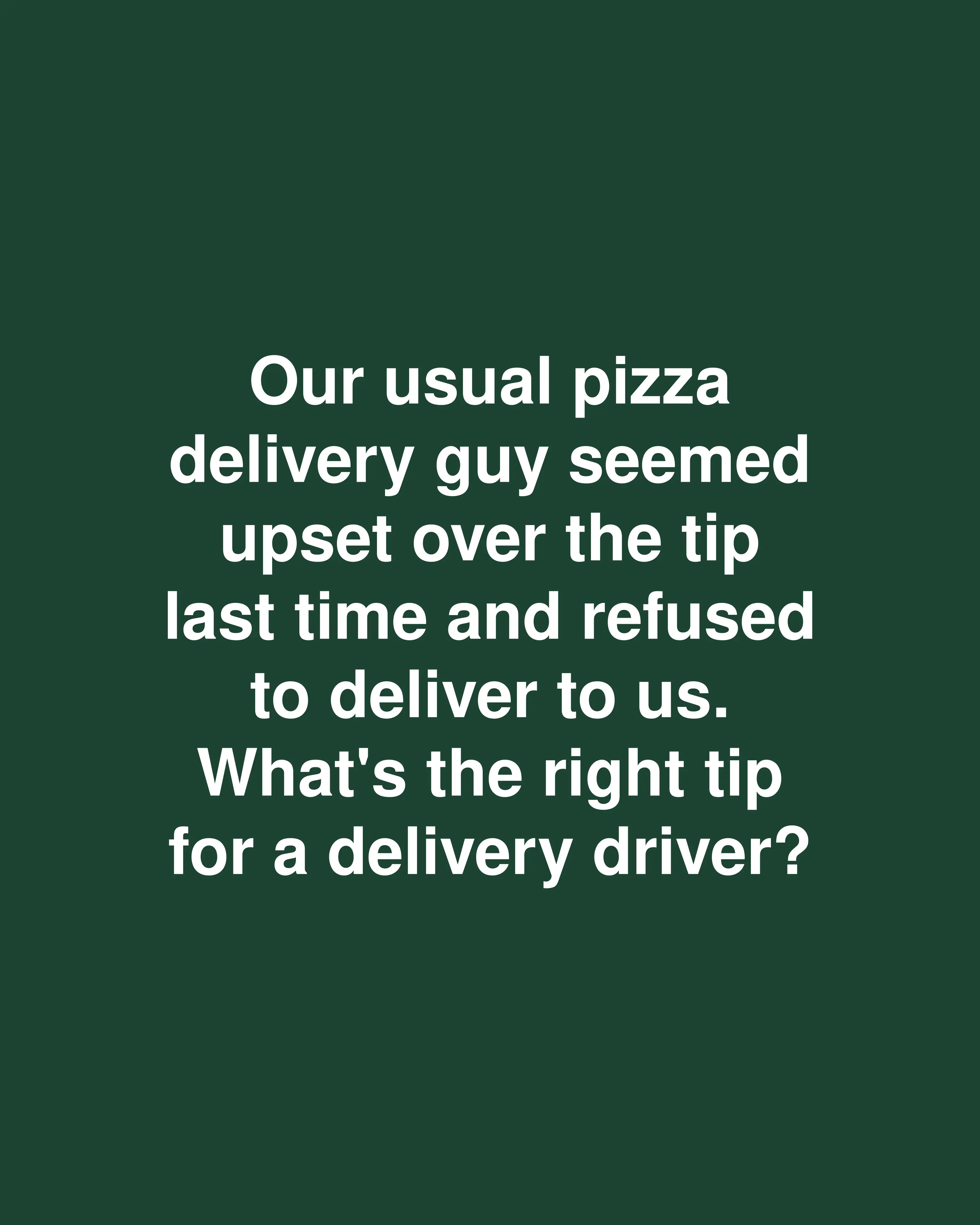 Our usual pizza delivery guy seemed upset over the tip last time and refused to deliver to us. What's the right tip for a delivery driver?