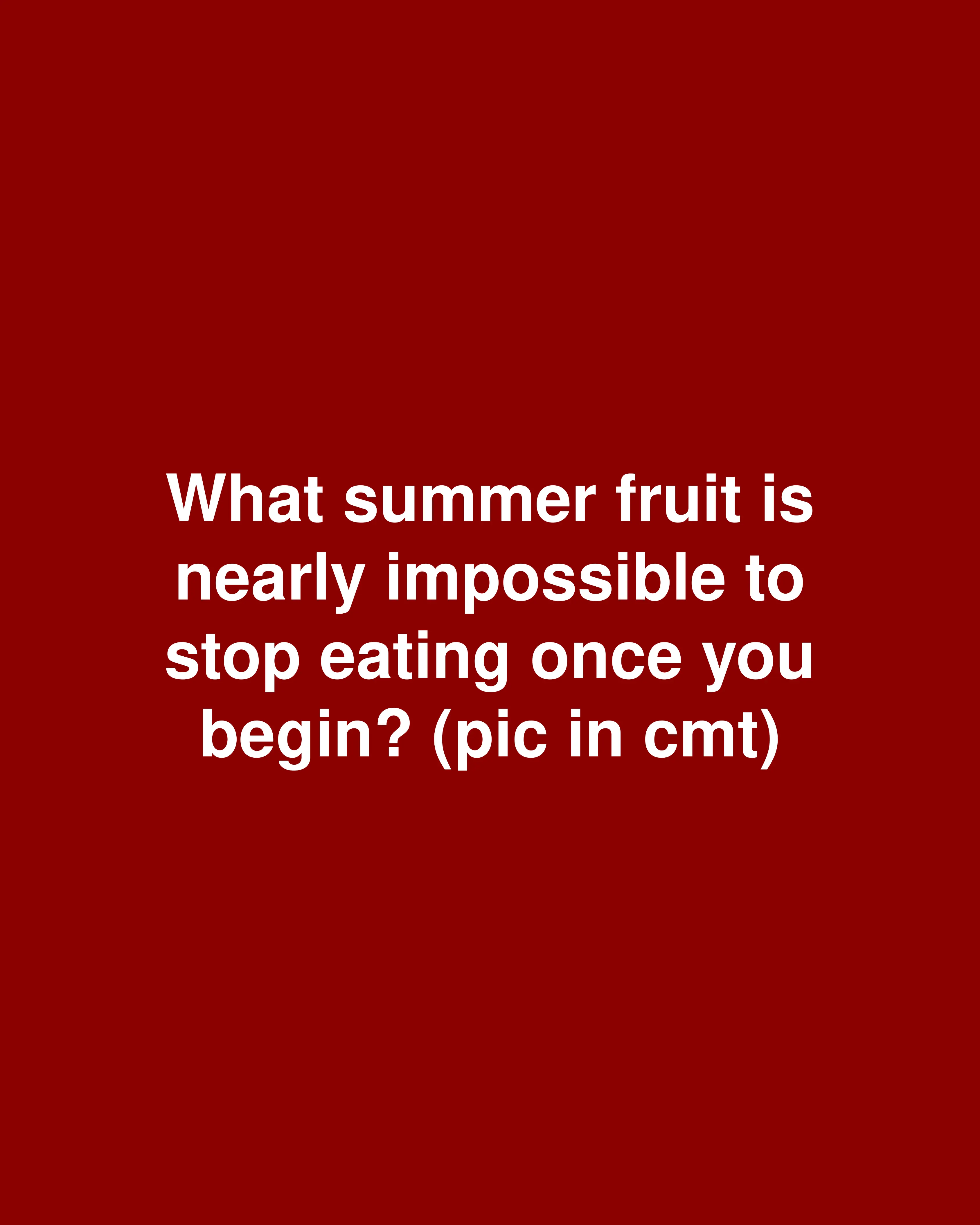What summer fruit is nearly impossible to stop eating once you begin? (pic in cmt)
