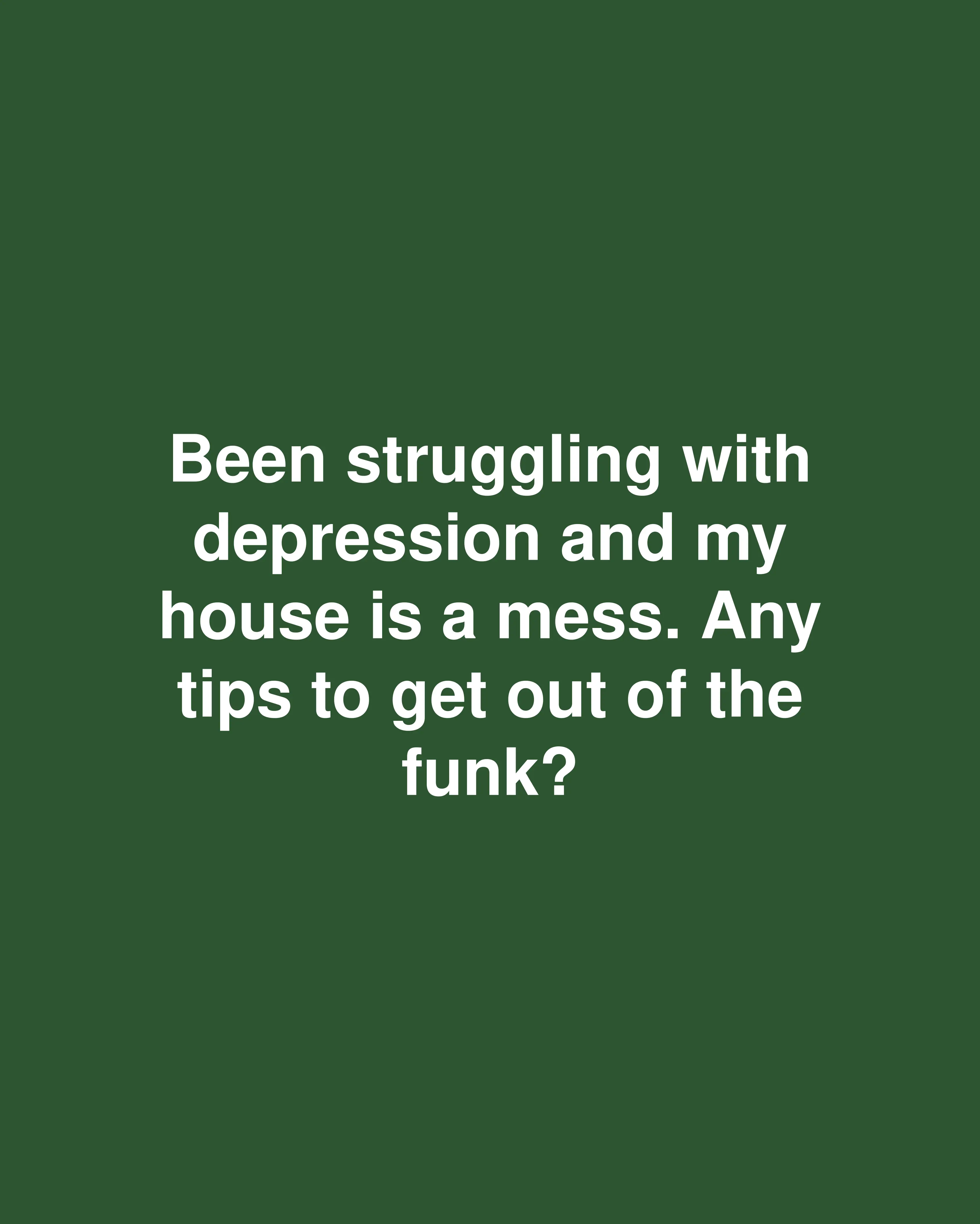 Been struggling with depression and my house is a mess. Any tips to get out of the funk?