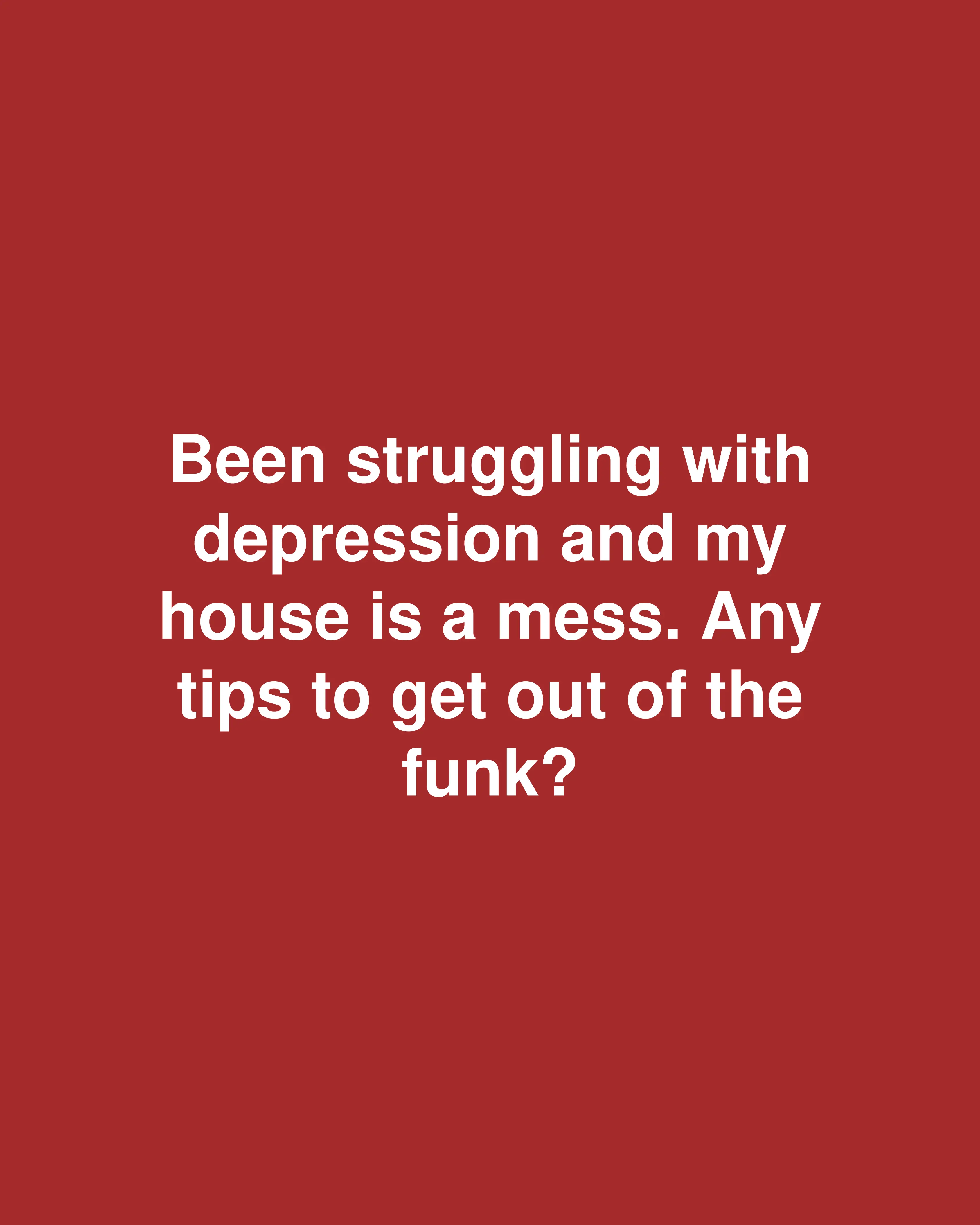 Been struggling with depression and my house is a mess. Any tips to get out of the funk?
