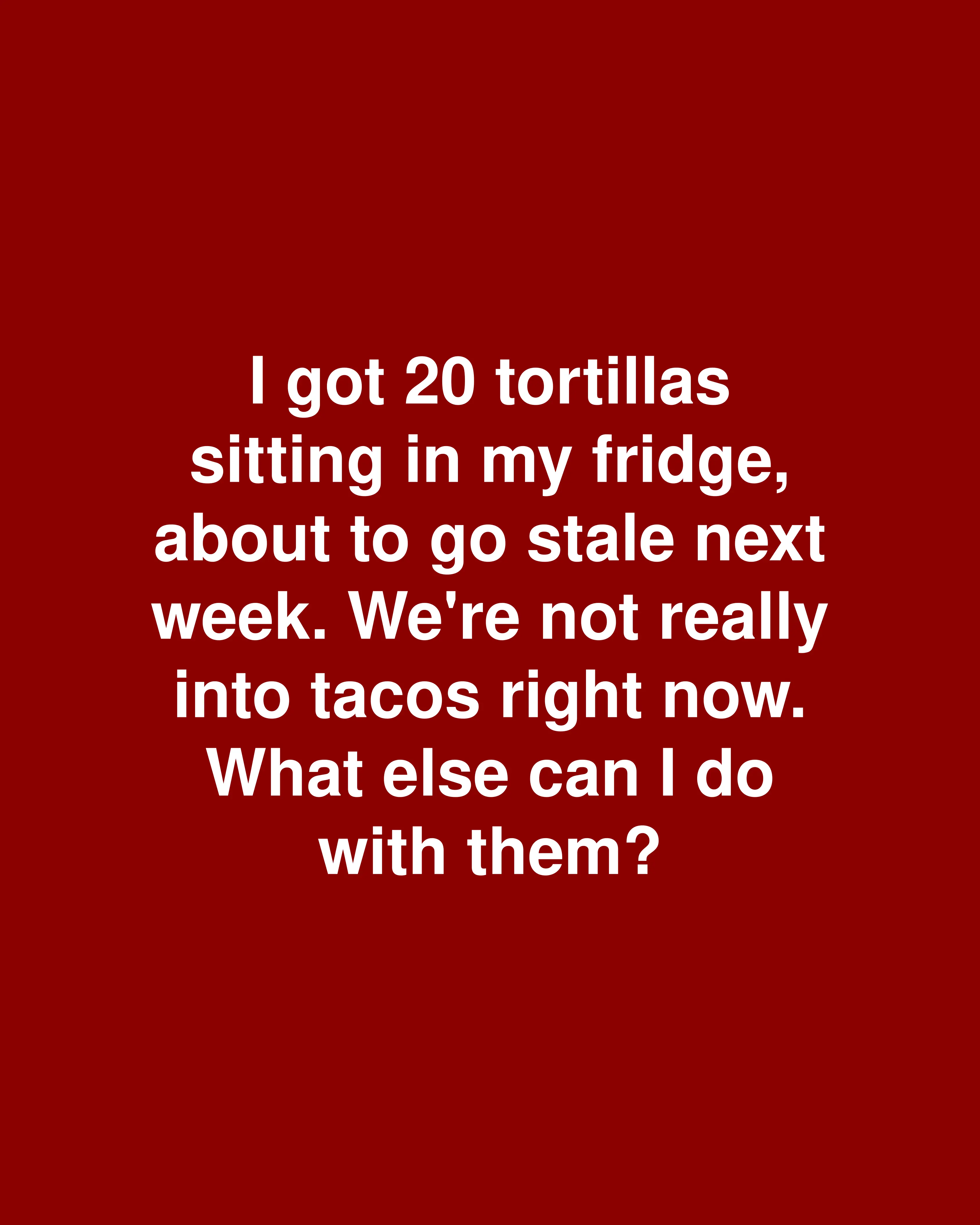 I got 20 tortillas sitting in my fridge, about to go stale next week. We're not really into tacos right now. What else can I do with them?